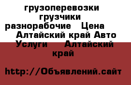 грузоперевозки, грузчики,  разнорабочие › Цена ­ 250 - Алтайский край Авто » Услуги   . Алтайский край